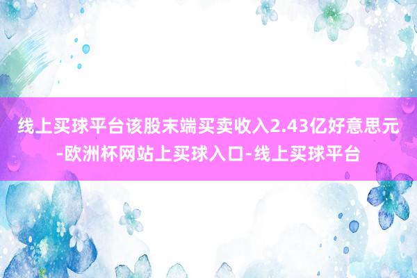 线上买球平台该股末端买卖收入2.43亿好意思元-欧洲杯网站上买球入口-线上买球平台