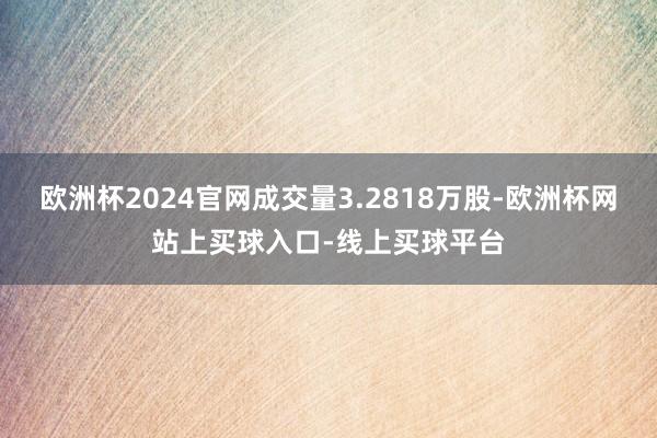 欧洲杯2024官网成交量3.2818万股-欧洲杯网站上买球入口-线上买球平台