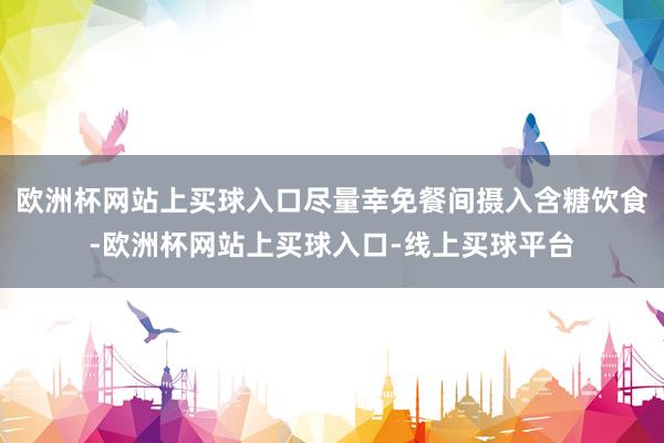 欧洲杯网站上买球入口尽量幸免餐间摄入含糖饮食-欧洲杯网站上买球入口-线上买球平台