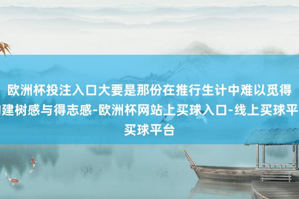 欧洲杯投注入口大要是那份在推行生计中难以觅得的建树感与得志感-欧洲杯网站上买球入口-线上买球平台