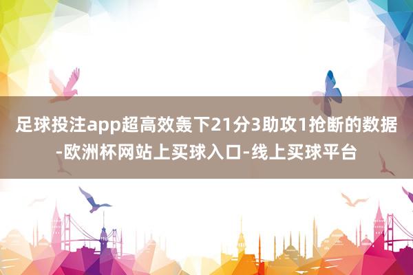 足球投注app超高效轰下21分3助攻1抢断的数据-欧洲杯网站上买球入口-线上买球平台