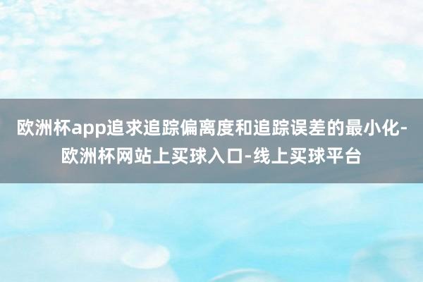 欧洲杯app追求追踪偏离度和追踪误差的最小化-欧洲杯网站上买球入口-线上买球平台