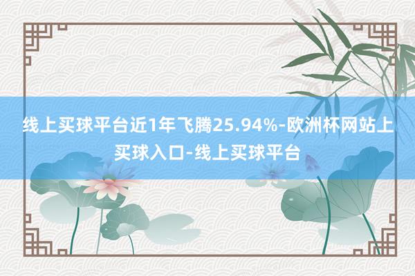 线上买球平台近1年飞腾25.94%-欧洲杯网站上买球入口-线上买球平台