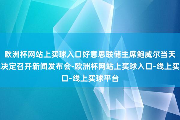 欧洲杯网站上买球入口好意思联储主席鲍威尔当天就降息决定召开新闻发布会-欧洲杯网站上买球入口-线上买球平台