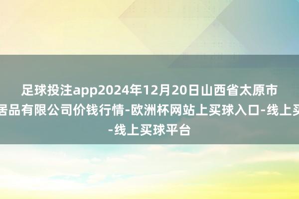 足球投注app2024年12月20日山西省太原市河西农居品有限公司价钱行情-欧洲杯网站上买球入口-线上买球平台