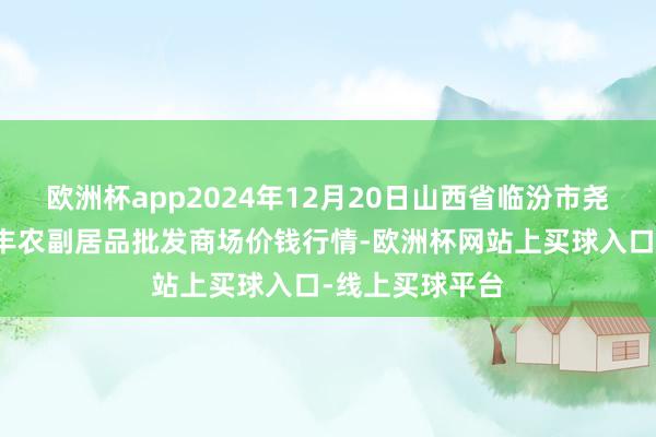 欧洲杯app2024年12月20日山西省临汾市尧皆区奶牛场尧丰农副居品批发商场价钱行情-欧洲杯网站上买球入口-线上买球平台