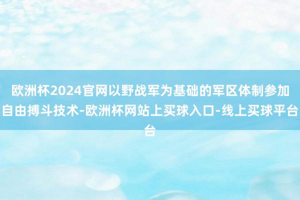 欧洲杯2024官网以野战军为基础的军区体制参加自由搏斗技术-欧洲杯网站上买球入口-线上买球平台