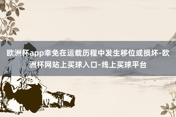 欧洲杯app幸免在运载历程中发生移位或损坏-欧洲杯网站上买球入口-线上买球平台