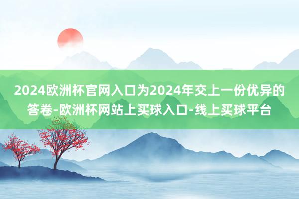 2024欧洲杯官网入口为2024年交上一份优异的答卷-欧洲杯网站上买球入口-线上买球平台