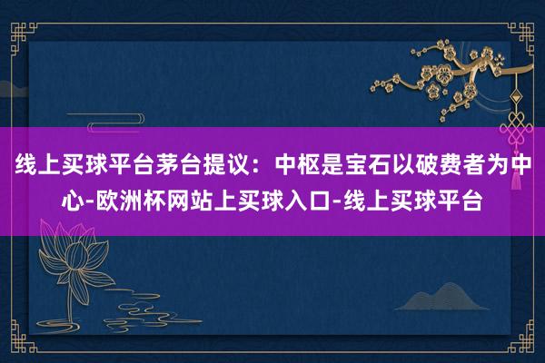 线上买球平台茅台提议：中枢是宝石以破费者为中心-欧洲杯网站上买球入口-线上买球平台